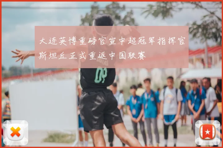 大连英博重磅官宣中超冠军指挥官斯坦丘正式重返中国联赛