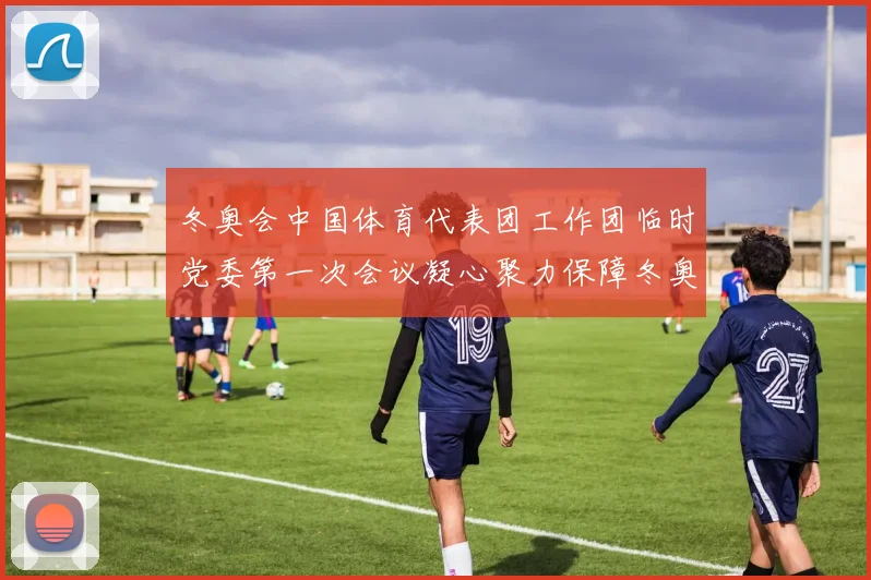 冬奥会中国体育代表团工作团临时党委第一次会议凝心聚力保障冬奥征程