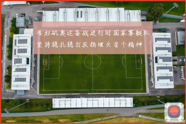 洛杉矶奥运备战进行时国家赛艇队坚持稳扎稳打发扬埋头苦干精神