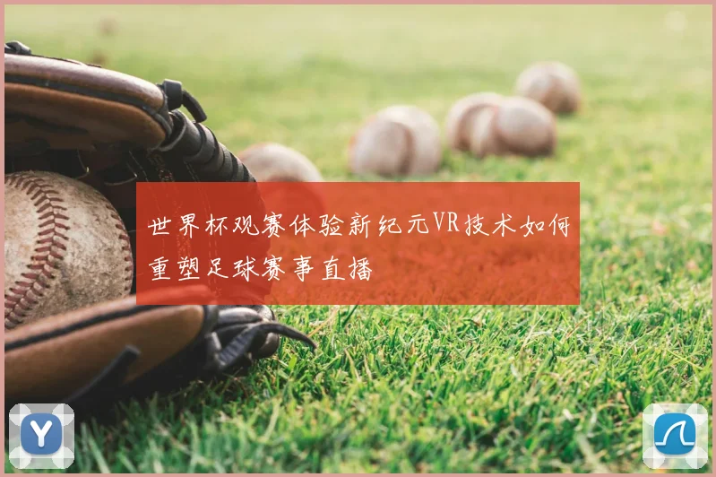 世界杯观赛体验新纪元VR技术如何重塑足球赛事直播