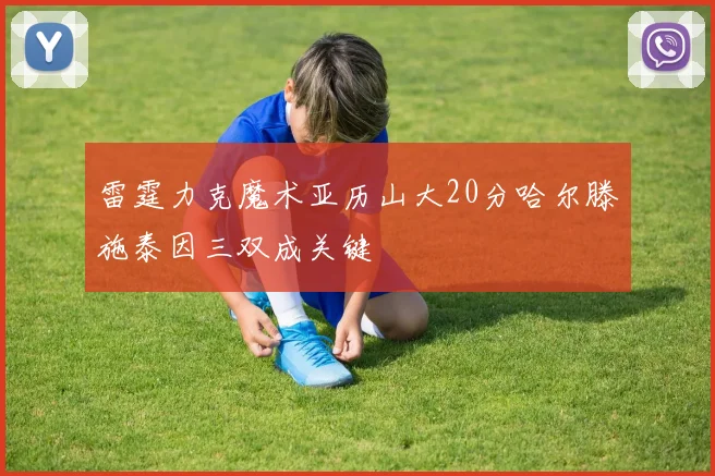 雷霆力克魔术亚历山大20分哈尔滕施泰因三双成关键