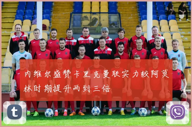 内维尔盛赞卡里克曼联实力较阿莫林时期提升两到三倍