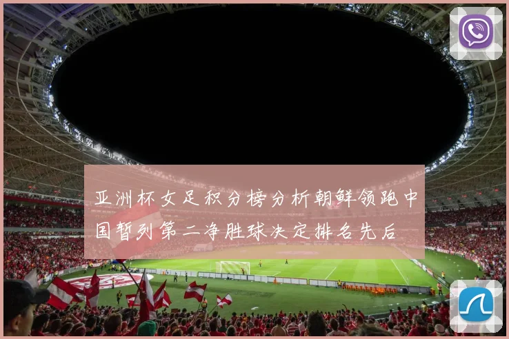 亚洲杯女足积分榜分析朝鲜领跑中国暂列第二净胜球决定排名先后