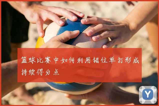 篮球比赛中如何利用错位单打形成持续得分点