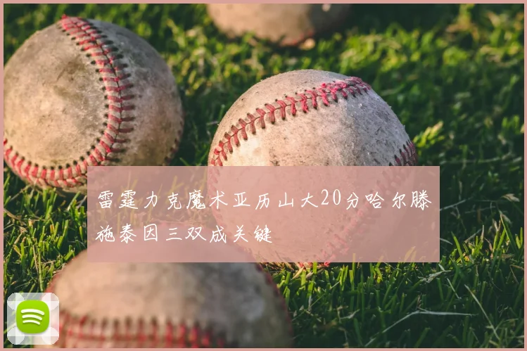 雷霆力克魔术亚历山大20分哈尔滕施泰因三双成关键