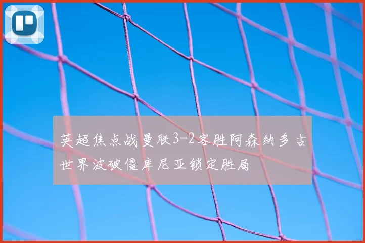 英超焦点战曼联3-2客胜阿森纳多古世界波破僵库尼亚锁定胜局