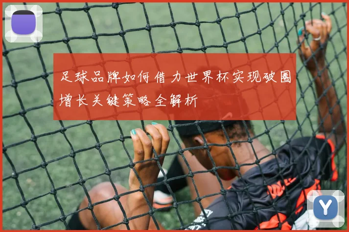 足球品牌如何借力世界杯实现破圈增长关键策略全解析