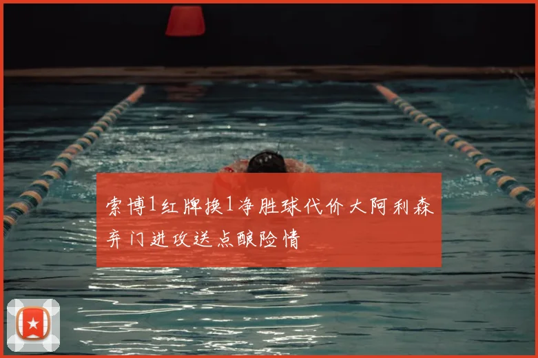 索博1红牌换1净胜球代价大阿利森弃门进攻送点酿险情