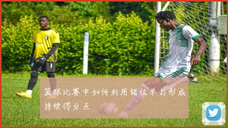 篮球比赛中如何利用错位单打形成持续得分点