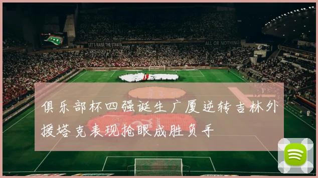 俱乐部杯四强诞生广厦逆转吉林外援塔克表现抢眼成胜负手