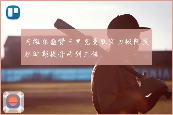 内维尔盛赞卡里克曼联实力较阿莫林时期提升两到三倍